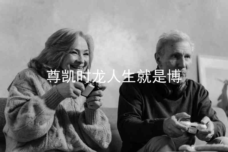 尊凯时龙人生就是博