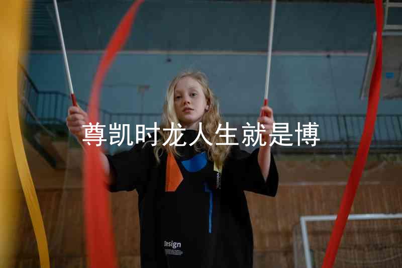 尊凯时龙人生就是博