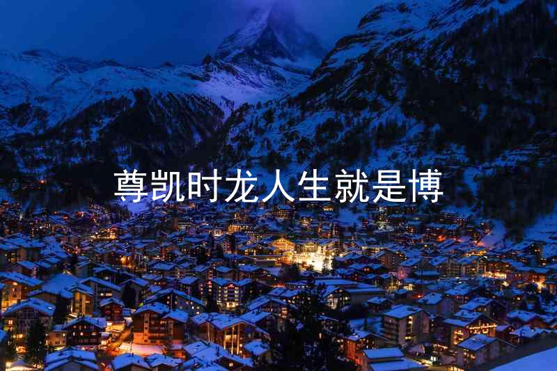 尊凯时龙人生就是博